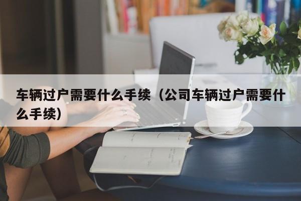 车辆过户需要什么手续（公司车辆过户需要什么手续）