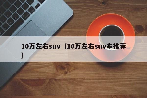 10万左右suv（10万左右suv车推荐）