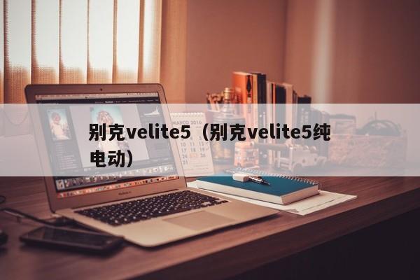 别克velite5（别克velite5纯电动）