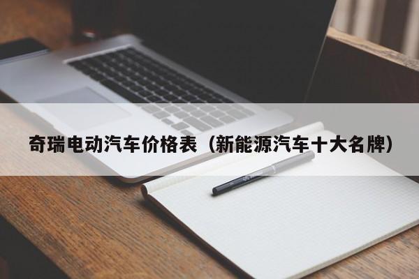 奇瑞电动汽车价格表（新能源汽车十大名牌）