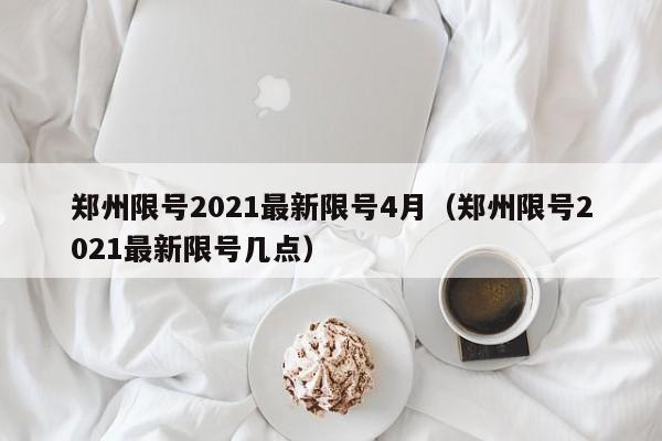 郑州限号2021最新限号4月（郑州限号2021最新限号几点）