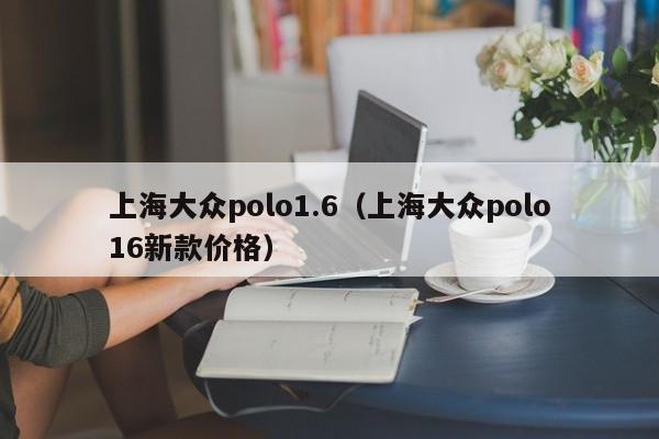 上海大众polo1.6（上海大众polo16新款价格）