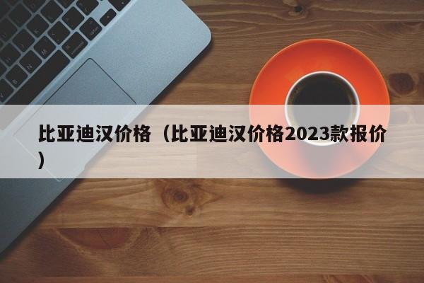 比亚迪汉价格（比亚迪汉价格2023款报价）