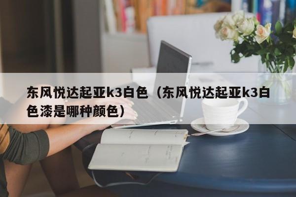 东风悦达起亚k3白色（东风悦达起亚k3白色漆是哪种颜色）