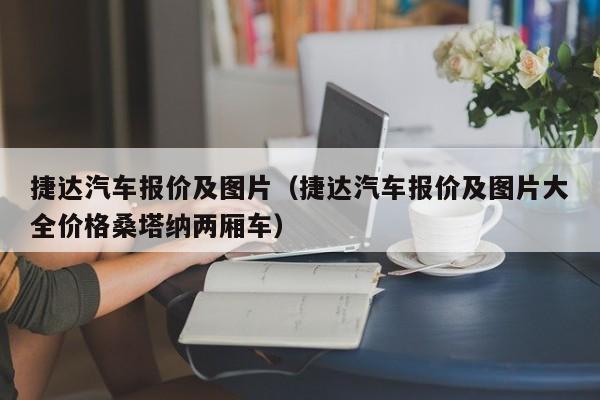 捷达汽车报价及图片（捷达汽车报价及图片大全价格桑塔纳两厢车）