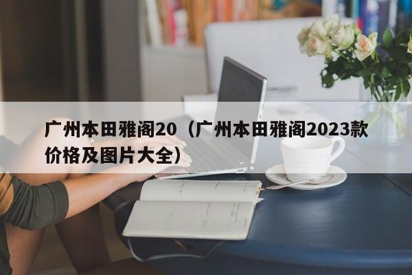 广州本田雅阁20（广州本田雅阁2023款价格及图片大全）