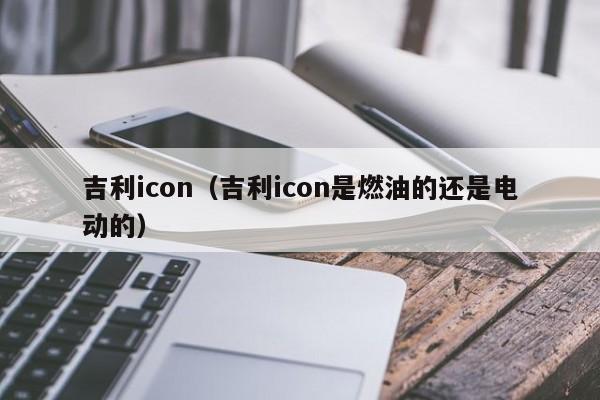 吉利icon（吉利icon是燃油的还是电动的）