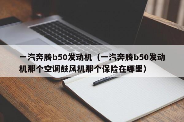 一汽奔腾b50发动机（一汽奔腾b50发动机那个空调鼓风机那个保险在哪里）