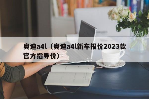 奥迪a4l（奥迪a4l新车报价2023款官方指导价）