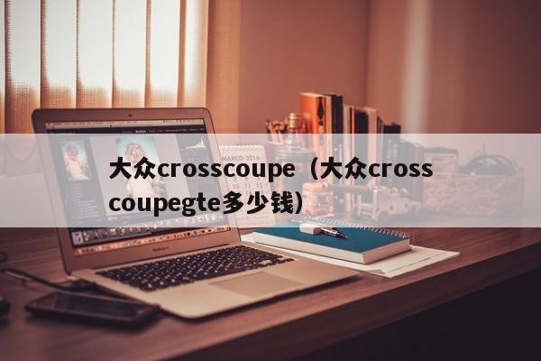 大众crosscoupe（大众crosscoupegte多少钱）