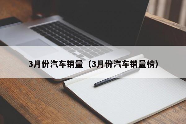 3月份汽车销量（3月份汽车销量榜）