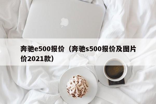 奔驰e500报价（奔驰s500报价及图片价2021款）