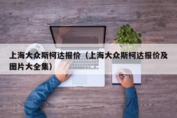 上海大众斯柯达报价（上海大众斯柯达报价及图片大全集）