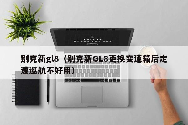 别克新gl8（别克新GL8更换变速箱后定速巡航不好用）