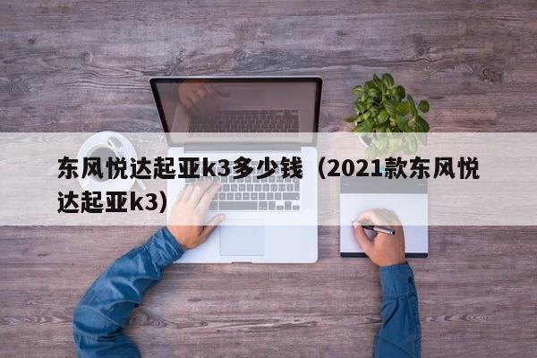 东风悦达起亚k3多少钱（2021款东风悦达起亚k3）