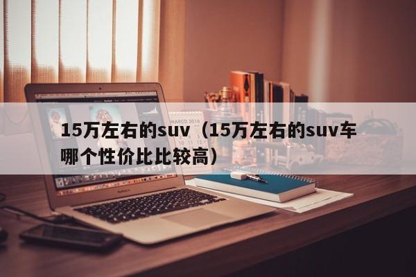 15万左右的suv（15万左右的suv车哪个性价比比较高）