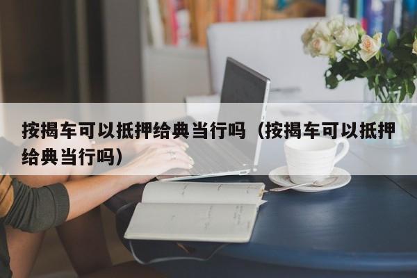 按揭车可以抵押给典当行吗（按揭车可以抵押给典当行吗）