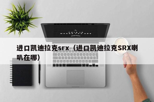 进口凯迪拉克srx（进口凯迪拉克SRX喇叭在哪）