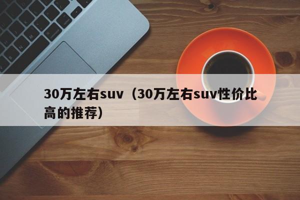 30万左右suv（30万左右suv性价比高的推荐）