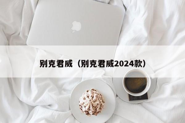 别克君威（别克君威2024款）