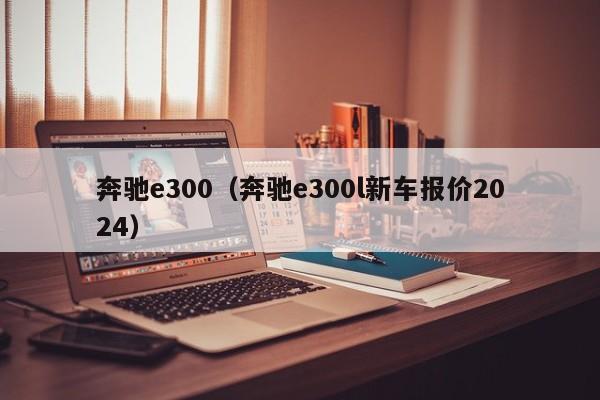 奔驰e300（奔驰e300l新车报价2024）