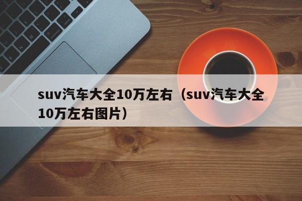 suv汽车大全10万左右（suv汽车大全10万左右图片）