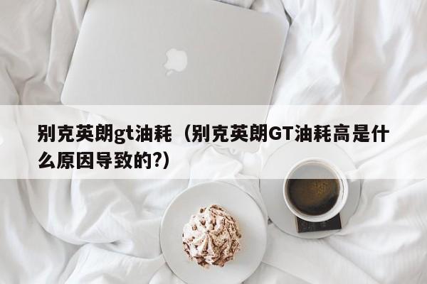 别克英朗gt油耗（别克英朗GT油耗高是什么原因导致的?）