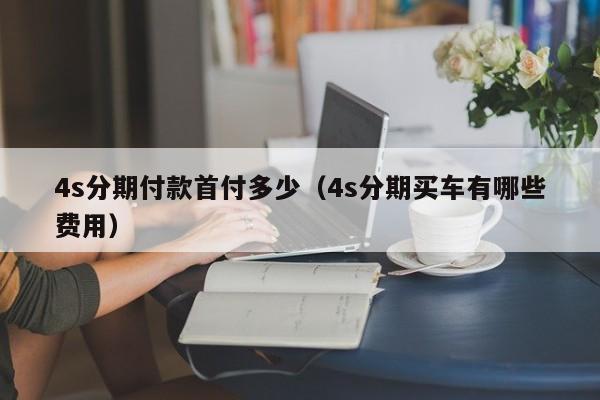 4s分期付款首付多少（4s分期买车有哪些费用）