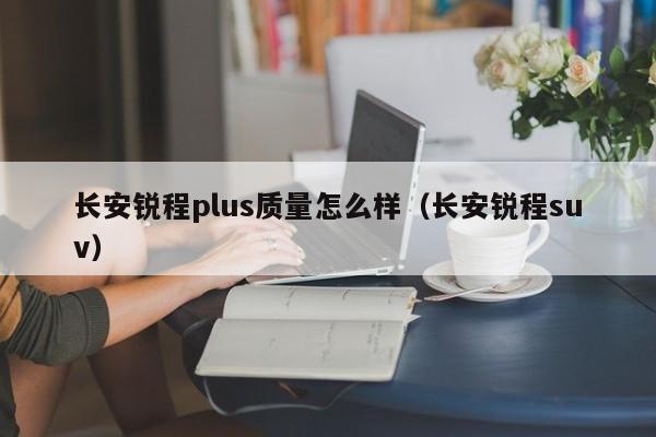 长安锐程plus质量怎么样（长安锐程suv）