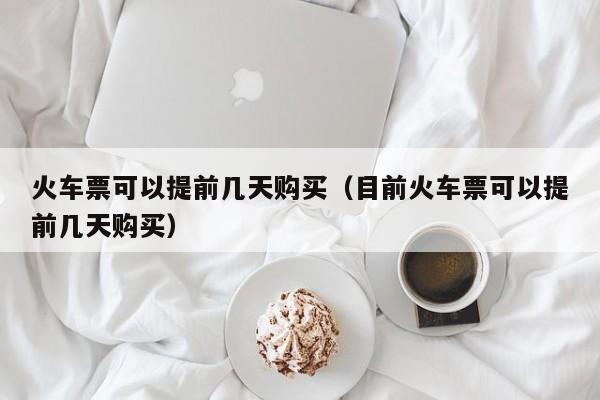 火车票可以提前几天购买（目前火车票可以提前几天购买）