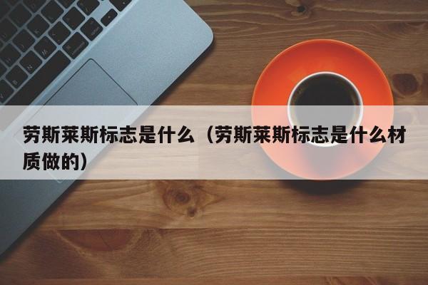 劳斯莱斯标志是什么（劳斯莱斯标志是什么材质做的）