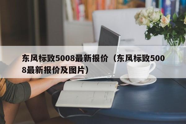 东风标致5008最新报价（东风标致5008最新报价及图片）