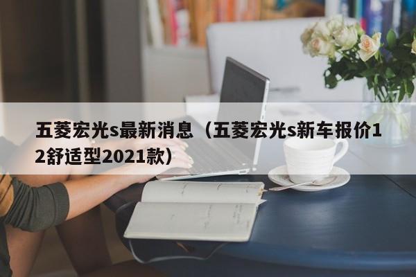 五菱宏光s最新消息（五菱宏光s新车报价12舒适型2021款）