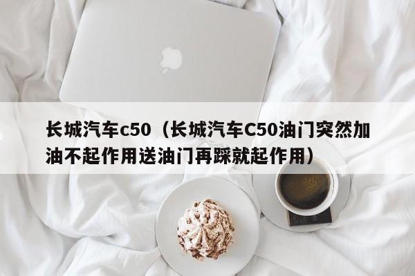 长城汽车c50（长城汽车C50油门突然加油不起作用送油门再踩就起作用）