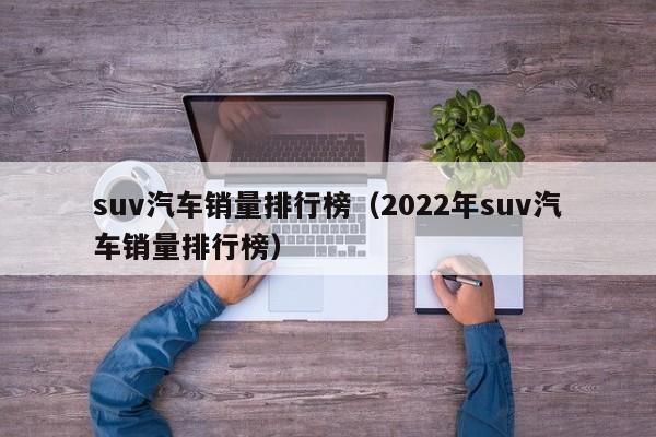 suv汽车销量排行榜（2022年suv汽车销量排行榜）