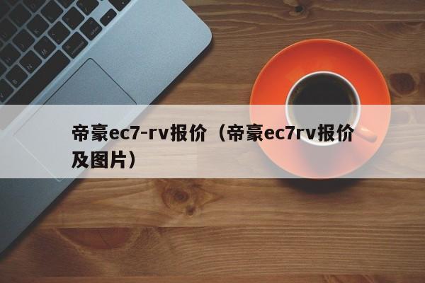 帝豪ec7-rv报价（帝豪ec7rv报价及图片）