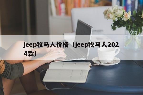 jeep牧马人价格（jeep牧马人2024款）