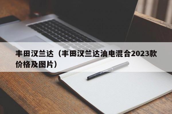 丰田汉兰达（丰田汉兰达油电混合2023款价格及图片）