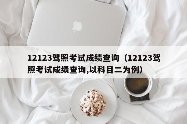 12123驾照考试成绩查询（12123驾照考试成绩查询,以科目二为例）