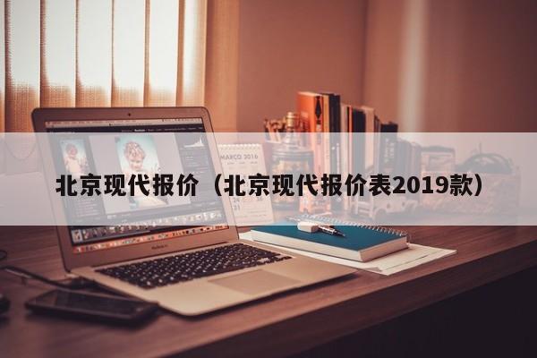 北京现代报价（北京现代报价表2019款）