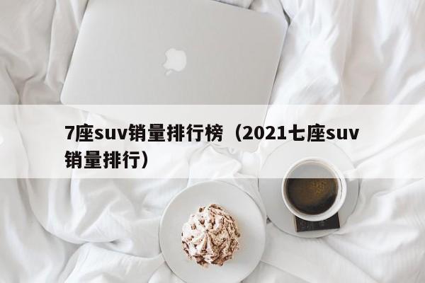 7座suv销量排行榜（2021七座suv销量排行）