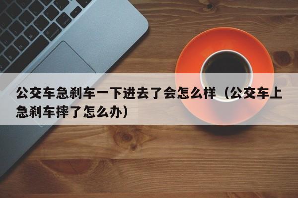 公交车急刹车一下进去了会怎么样（公交车上急刹车摔了怎么办）