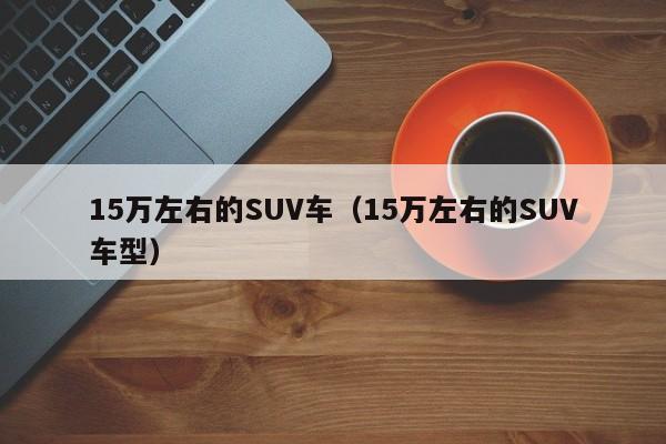 15万左右的SUV车（15万左右的SUV车型）