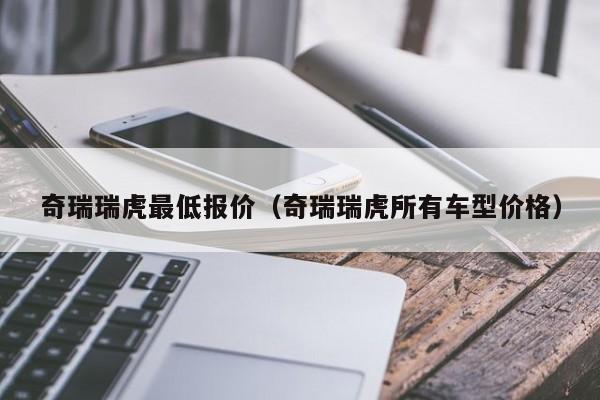 奇瑞瑞虎最低报价（奇瑞瑞虎所有车型价格）