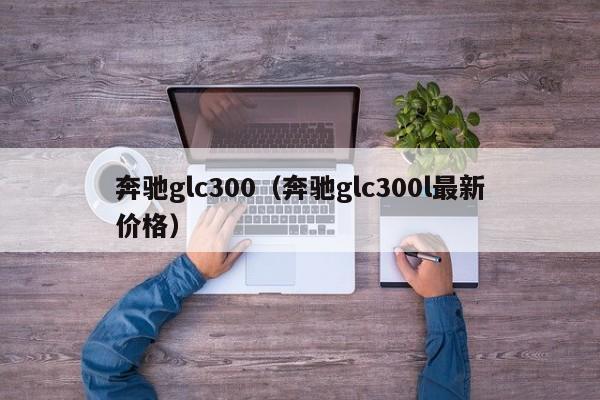 奔驰glc300（奔驰glc300l最新价格）