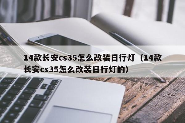 14款长安cs35怎么改装日行灯（14款长安cs35怎么改装日行灯的）