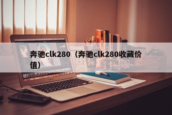 奔驰clk280（奔驰clk280收藏价值）