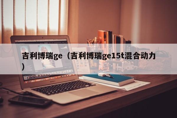 吉利博瑞ge（吉利博瑞ge15t混合动力）