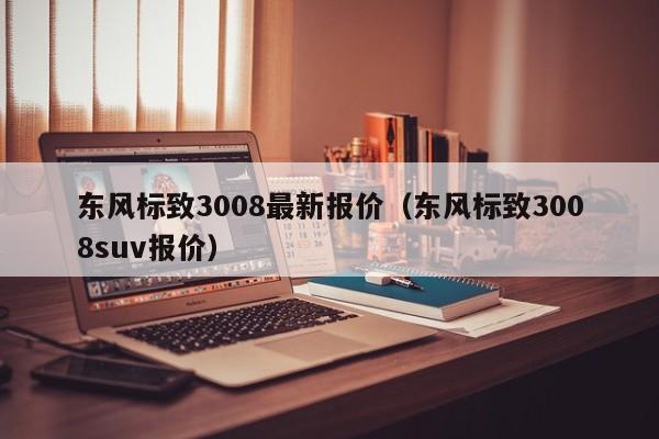 东风标致3008最新报价（东风标致3008suv报价）