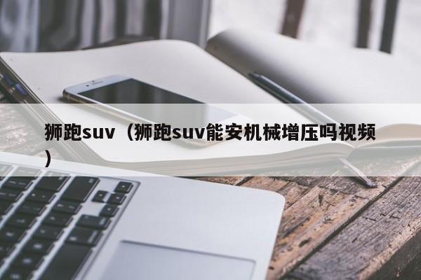 狮跑suv（狮跑suv能安机械增压吗视频）